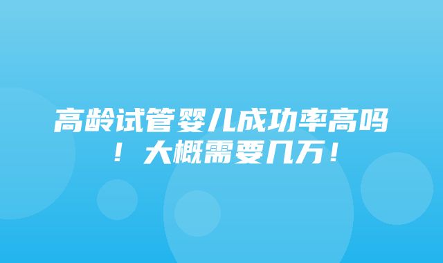 高龄试管婴儿成功率高吗！大概需要几万！