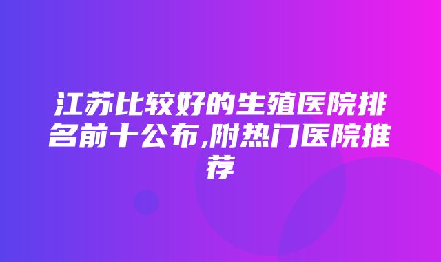 江苏比较好的生殖医院排名前十公布,附热门医院推荐