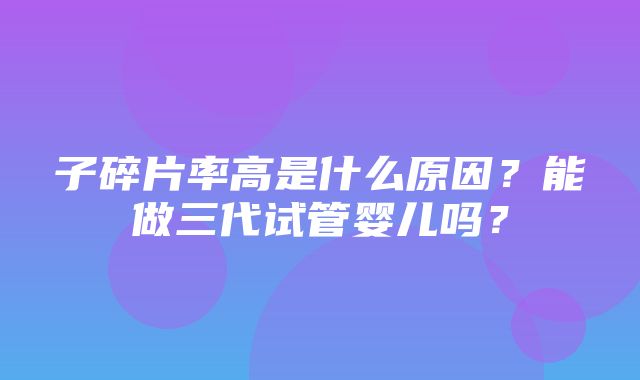 子碎片率高是什么原因？能做三代试管婴儿吗？