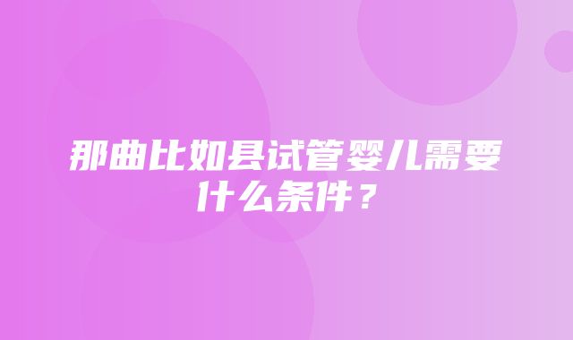 那曲比如县试管婴儿需要什么条件？