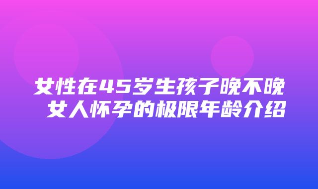 女性在45岁生孩子晚不晚 女人怀孕的极限年龄介绍