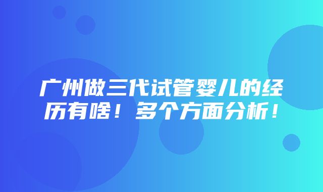 广州做三代试管婴儿的经历有啥！多个方面分析！