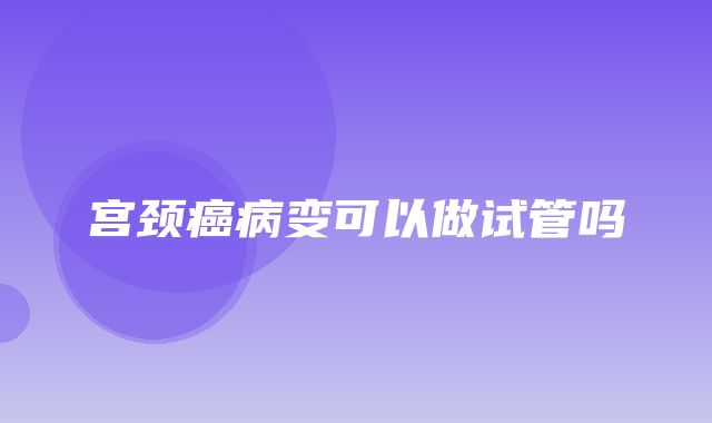 宫颈癌病变可以做试管吗