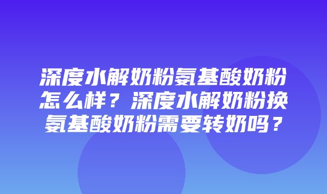 深度水解奶粉氨基酸奶粉怎么样？深度水解奶粉换氨基酸奶粉需要转奶吗？