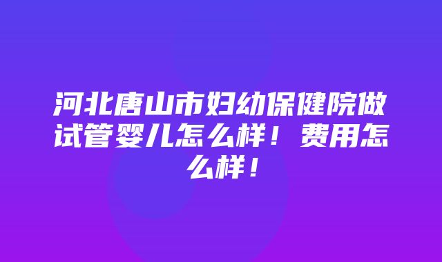 河北唐山市妇幼保健院做试管婴儿怎么样！费用怎么样！