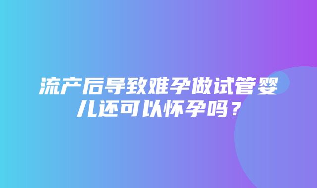 流产后导致难孕做试管婴儿还可以怀孕吗？