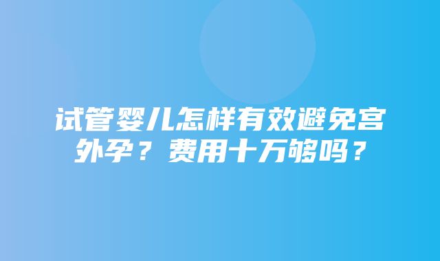 试管婴儿怎样有效避免宫外孕？费用十万够吗？