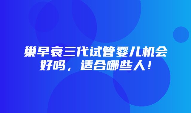 巢早衰三代试管婴儿机会好吗，适合哪些人！