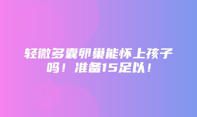 轻微多囊卵巢能怀上孩子吗！准备15足以！