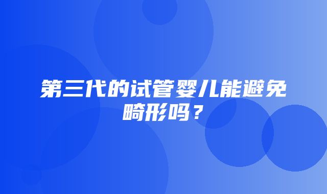 第三代的试管婴儿能避免畸形吗？