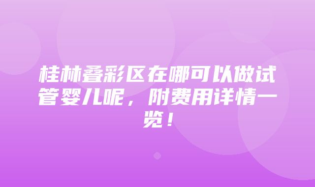 桂林叠彩区在哪可以做试管婴儿呢，附费用详情一览！