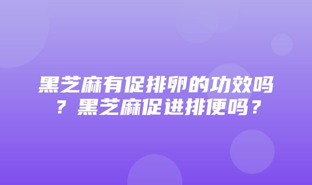 黑芝麻有促排卵的功效吗？黑芝麻促进排便吗？