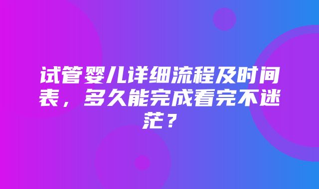 试管婴儿详细流程及时间表，多久能完成看完不迷茫？