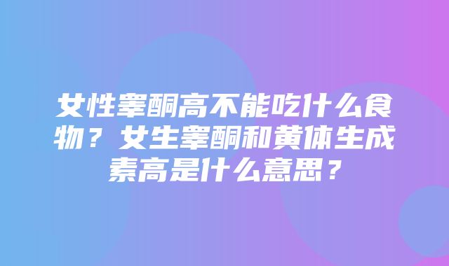 女性睾酮高不能吃什么食物？女生睾酮和黄体生成素高是什么意思？