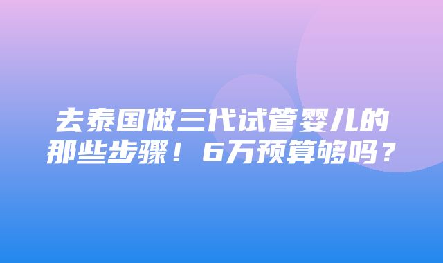 去泰国做三代试管婴儿的那些步骤！6万预算够吗？