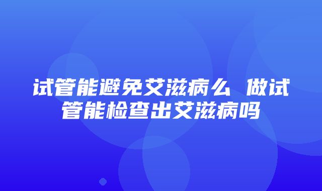 试管能避免艾滋病么 做试管能检查出艾滋病吗