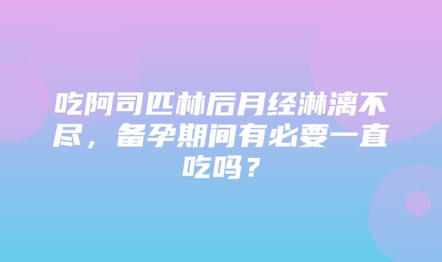 吃阿司匹林后月经淋漓不尽，备孕期间有必要一直吃吗？