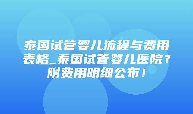 泰国试管婴儿流程与费用表格_泰国试管婴儿医院？附费用明细公布！