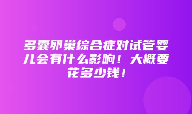 多囊卵巢综合症对试管婴儿会有什么影响！大概要花多少钱！