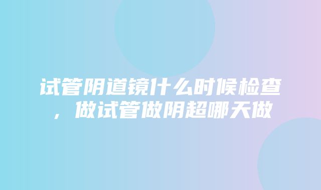 试管阴道镜什么时候检查，做试管做阴超哪天做