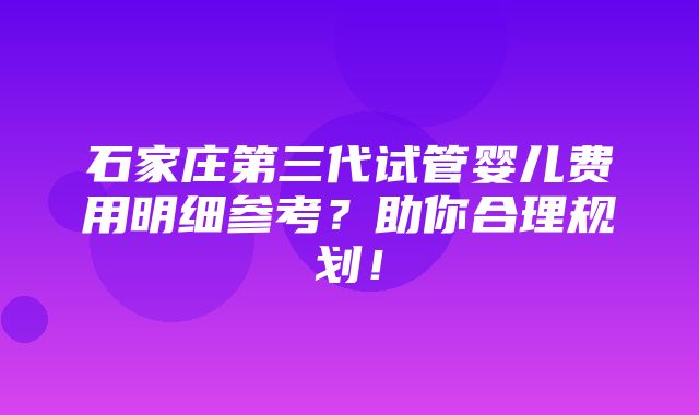 石家庄第三代试管婴儿费用明细参考？助你合理规划！