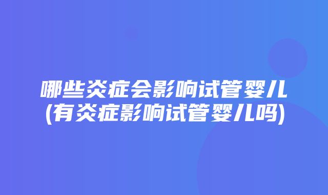 哪些炎症会影响试管婴儿(有炎症影响试管婴儿吗)