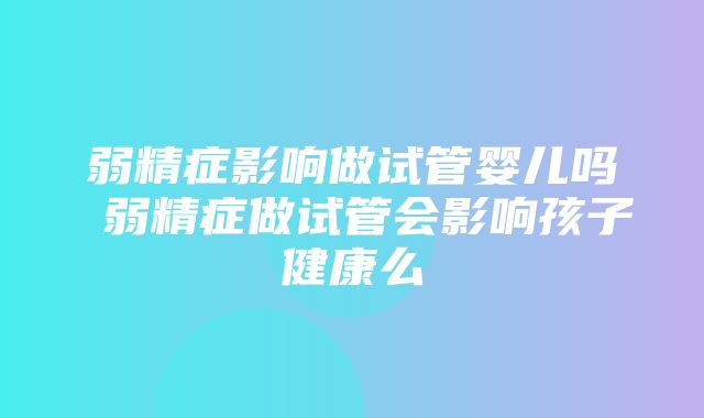 弱精症影响做试管婴儿吗 弱精症做试管会影响孩子健康么