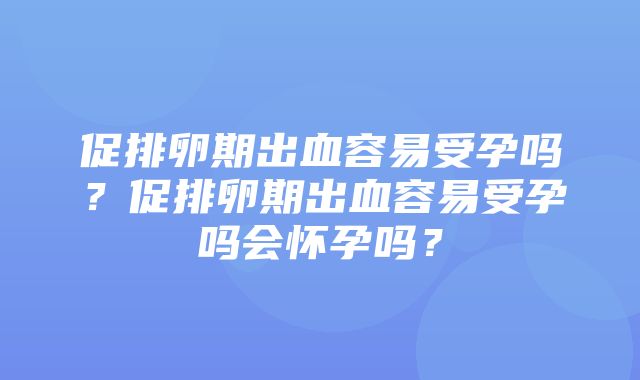 促排卵期出血容易受孕吗？促排卵期出血容易受孕吗会怀孕吗？