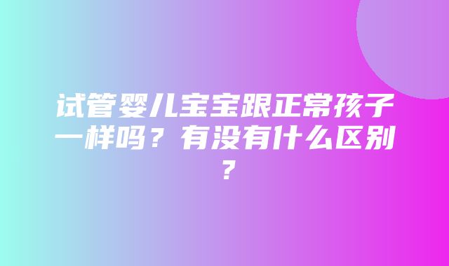 试管婴儿宝宝跟正常孩子一样吗？有没有什么区别？