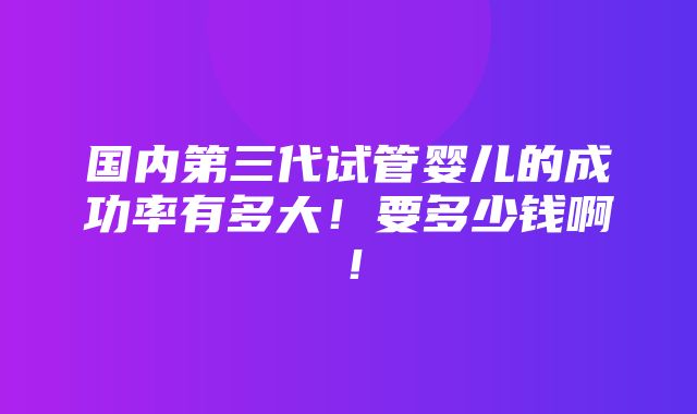 国内第三代试管婴儿的成功率有多大！要多少钱啊！