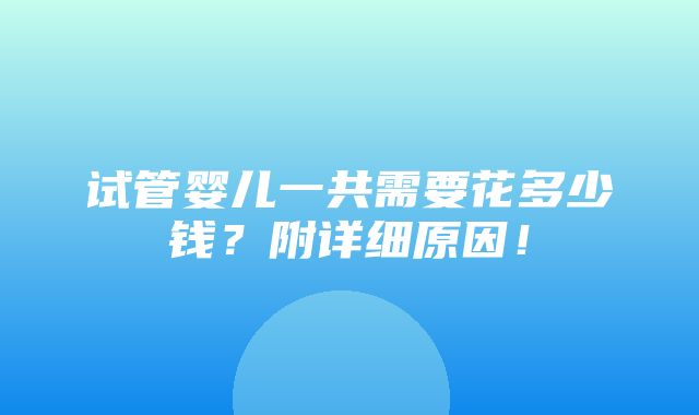 试管婴儿一共需要花多少钱？附详细原因！