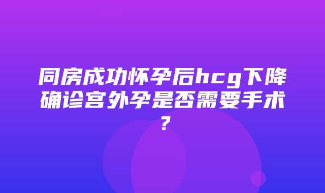 同房成功怀孕后hcg下降确诊宫外孕是否需要手术？