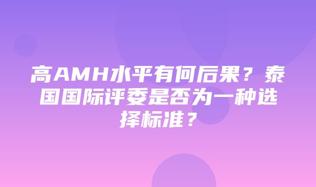 高AMH水平有何后果？泰国国际评委是否为一种选择标准？