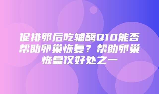 促排卵后吃辅酶Q10能否帮助卵巢恢复？帮助卵巢恢复仅好处之一