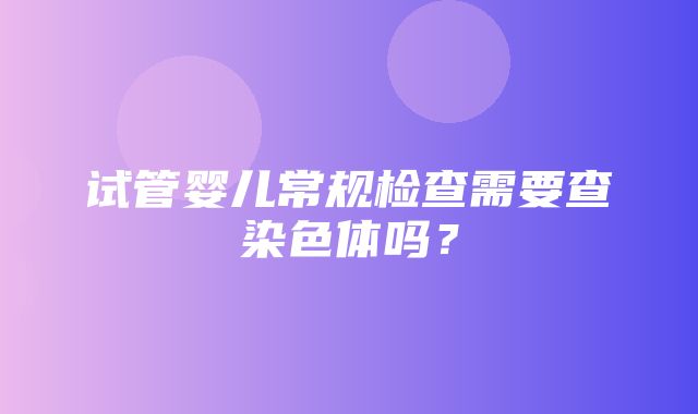 试管婴儿常规检查需要查染色体吗？