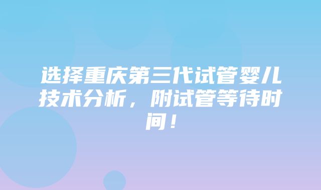 选择重庆第三代试管婴儿技术分析，附试管等待时间！