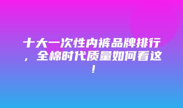 十大一次性内裤品牌排行，全棉时代质量如何看这！