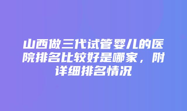 山西做三代试管婴儿的医院排名比较好是哪家，附详细排名情况