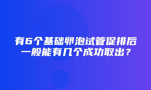 有6个基础卵泡试管促排后一般能有几个成功取出？