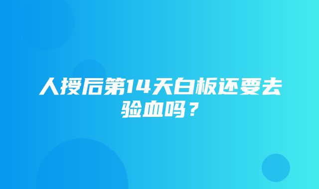 人授后第14天白板还要去验血吗？