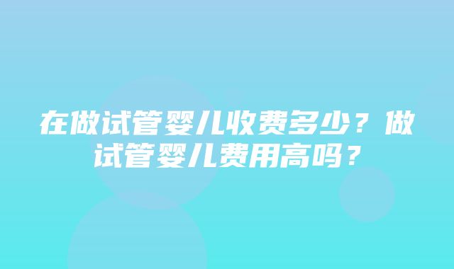 在做试管婴儿收费多少？做试管婴儿费用高吗？