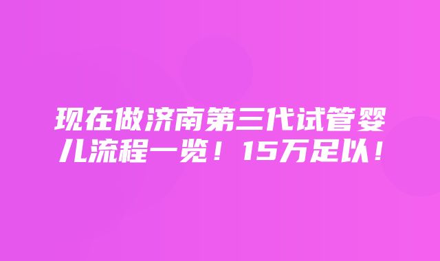 现在做济南第三代试管婴儿流程一览！15万足以！