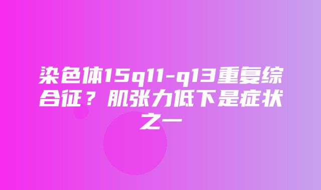 染色体15q11-q13重复综合征？肌张力低下是症状之一