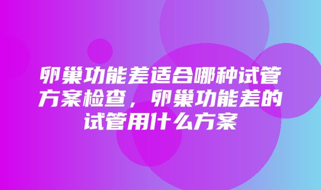 卵巢功能差适合哪种试管方案检查，卵巢功能差的试管用什么方案