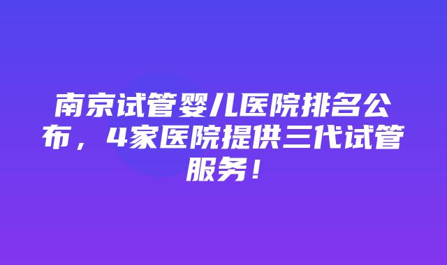 南京试管婴儿医院排名公布，4家医院提供三代试管服务！