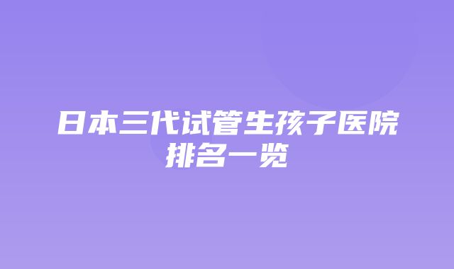 日本三代试管生孩子医院排名一览