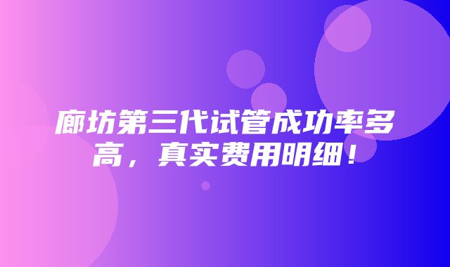 廊坊第三代试管成功率多高，真实费用明细！