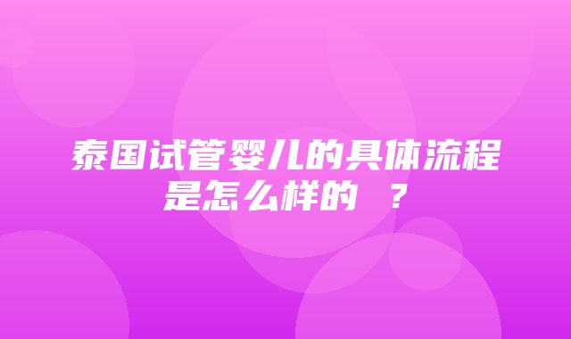 泰国试管婴儿的具体流程是怎么样的 ？