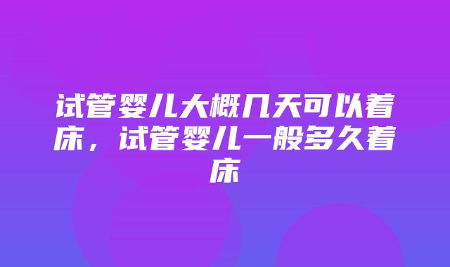 试管婴儿大概几天可以着床，试管婴儿一般多久着床