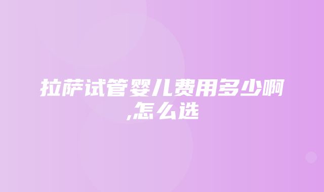 拉萨试管婴儿费用多少啊,怎么选